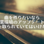 曲を作りたいなら作業環境のアップデートに気を取られていてはいけない