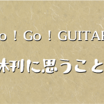 雑誌 ” Go ! Go ! GUITAR ” 休刊に思うこと